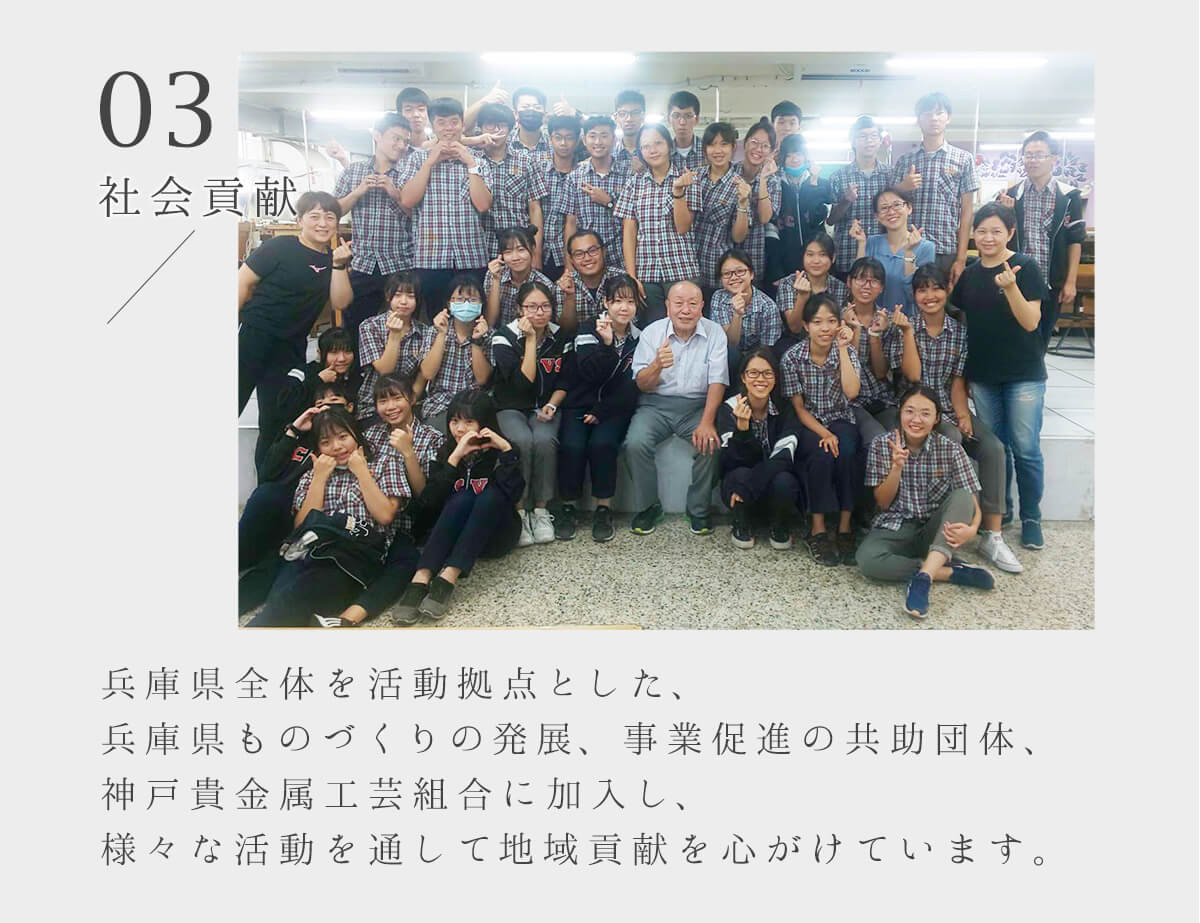 社会貢献　兵庫県全体を活動拠点とした、兵庫県ものづくりの発展、事業促進の共助団体、神戸貴金属工芸組合に加入し、様々な活動を通して地域貢献を心がけています。